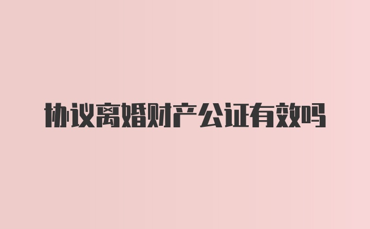 协议离婚财产公证有效吗