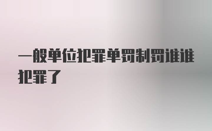 一般单位犯罪单罚制罚谁谁犯罪了