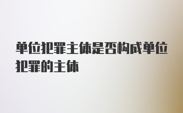 单位犯罪主体是否构成单位犯罪的主体