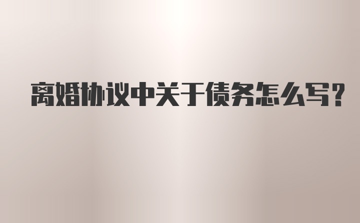 离婚协议中关于债务怎么写？