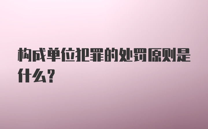 构成单位犯罪的处罚原则是什么?