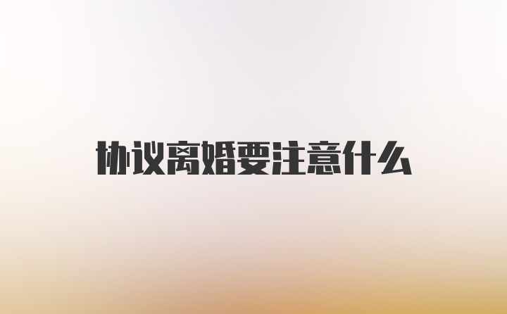 协议离婚要注意什么