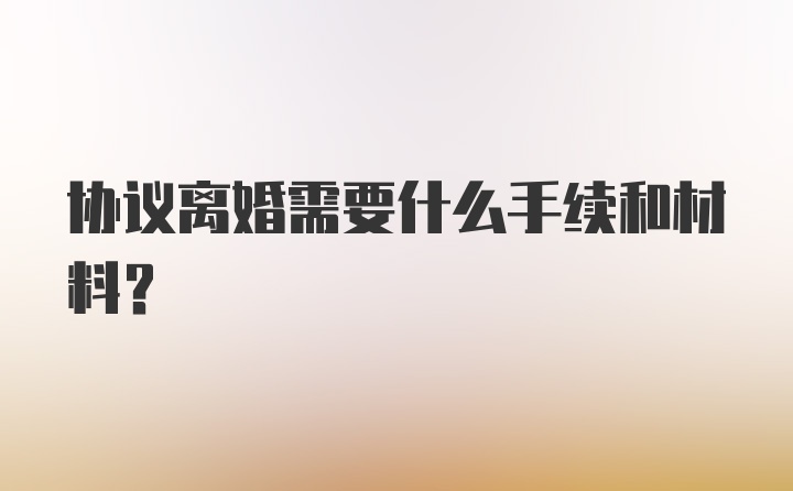 协议离婚需要什么手续和材料？