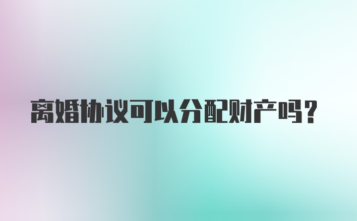 离婚协议可以分配财产吗？