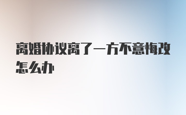 离婚协议离了一方不意悔改怎么办