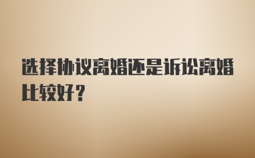 选择协议离婚还是诉讼离婚比较好？