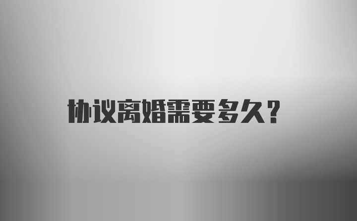 协议离婚需要多久？