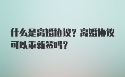 什么是离婚协议？离婚协议可以重新签吗？