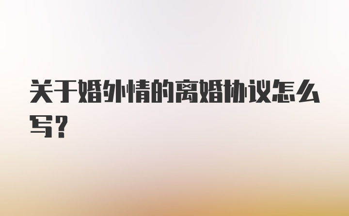 关于婚外情的离婚协议怎么写？