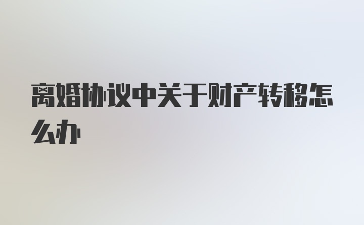 离婚协议中关于财产转移怎么办