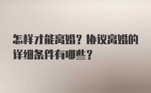 怎样才能离婚？协议离婚的详细条件有哪些？