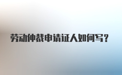 劳动仲裁申请证人如何写？