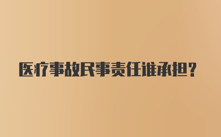 医疗事故民事责任谁承担？