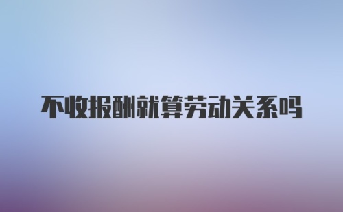 不收报酬就算劳动关系吗