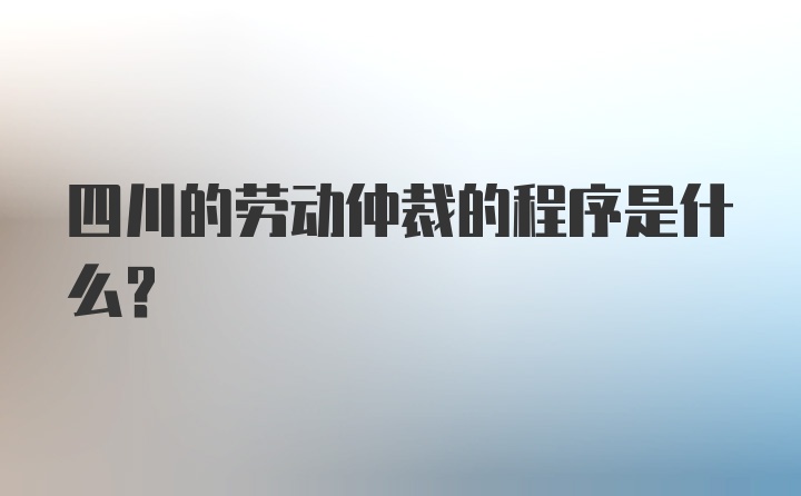 四川的劳动仲裁的程序是什么？