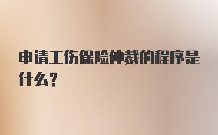 申请工伤保险仲裁的程序是什么？