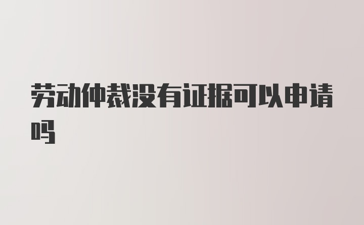 劳动仲裁没有证据可以申请吗