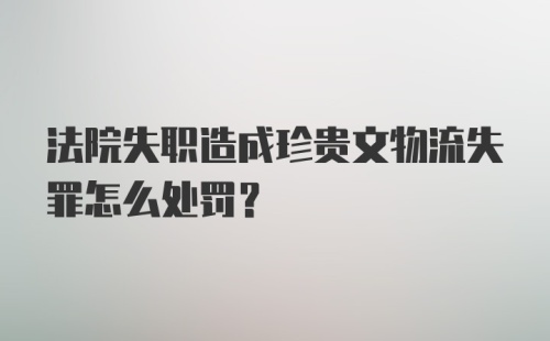 法院失职造成珍贵文物流失罪怎么处罚?