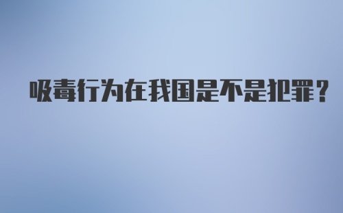 吸毒行为在我国是不是犯罪？