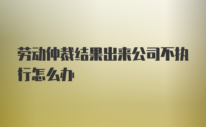 劳动仲裁结果出来公司不执行怎么办