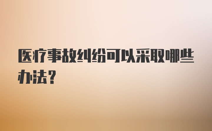 医疗事故纠纷可以采取哪些办法？