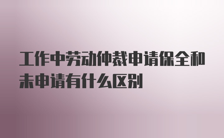 工作中劳动仲裁申请保全和未申请有什么区别