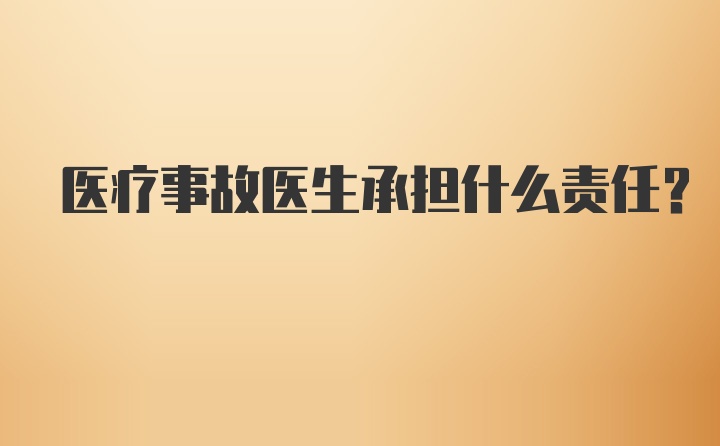 医疗事故医生承担什么责任？