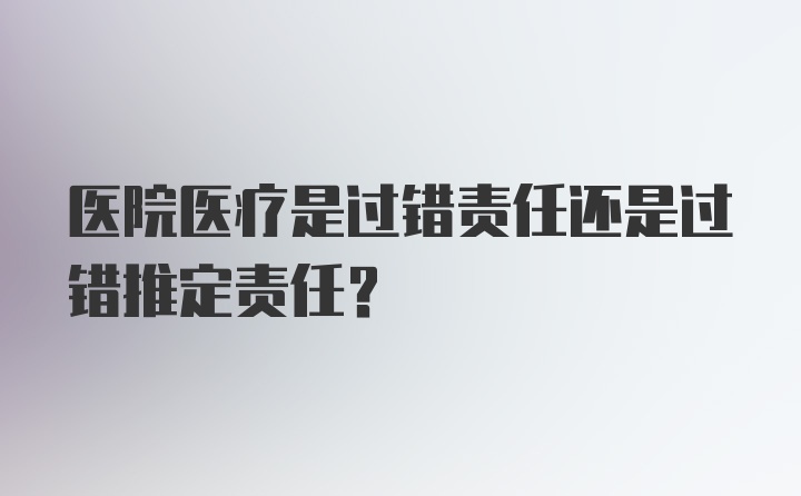 医院医疗是过错责任还是过错推定责任？