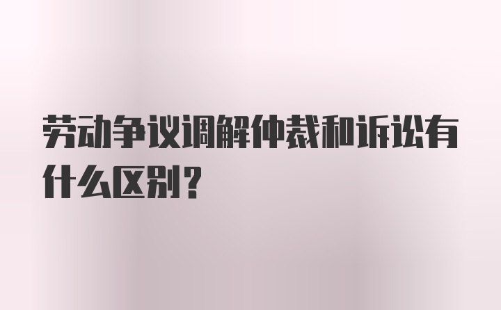 劳动争议调解仲裁和诉讼有什么区别？