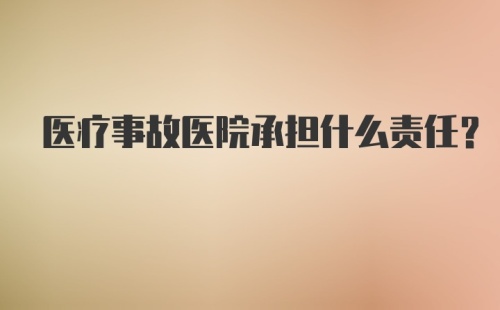 医疗事故医院承担什么责任？