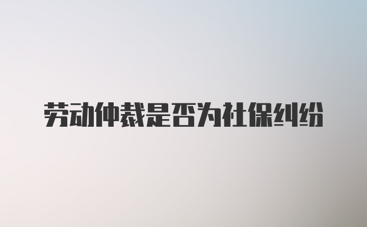 劳动仲裁是否为社保纠纷