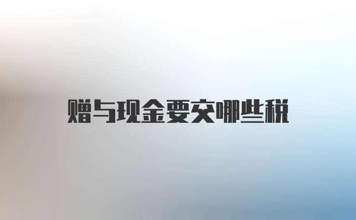 赠与现金要交哪些税