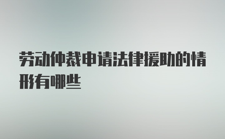 劳动仲裁申请法律援助的情形有哪些