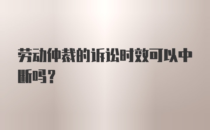 劳动仲裁的诉讼时效可以中断吗？