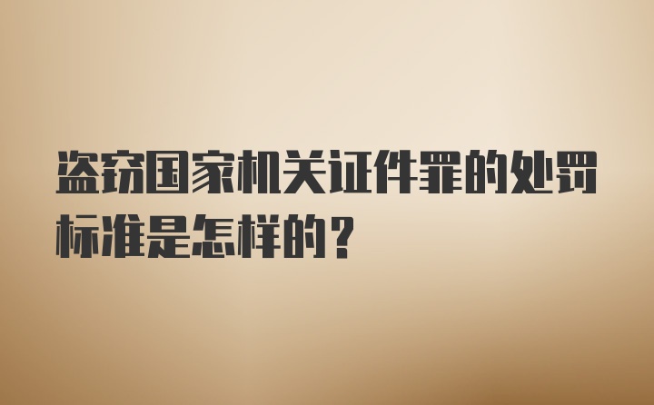 盗窃国家机关证件罪的处罚标准是怎样的？