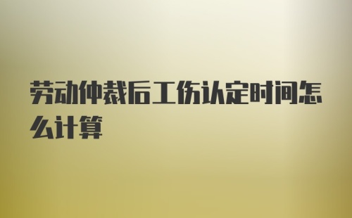 劳动仲裁后工伤认定时间怎么计算