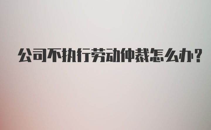 公司不执行劳动仲裁怎么办？