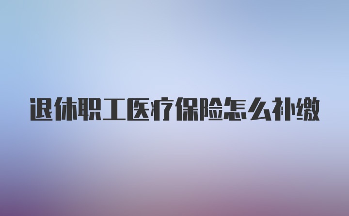 退休职工医疗保险怎么补缴