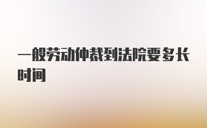 一般劳动仲裁到法院要多长时间