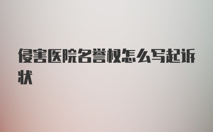 侵害医院名誉权怎么写起诉状