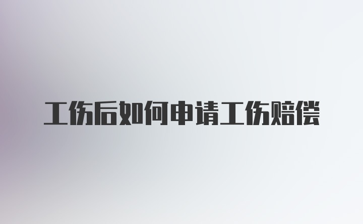 工伤后如何申请工伤赔偿