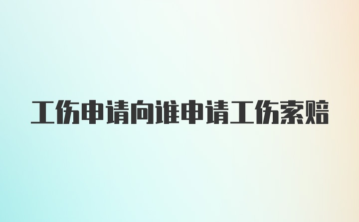 工伤申请向谁申请工伤索赔