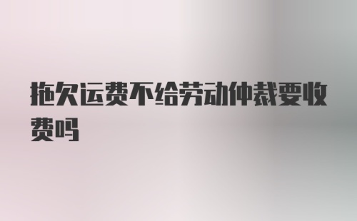 拖欠运费不给劳动仲裁要收费吗