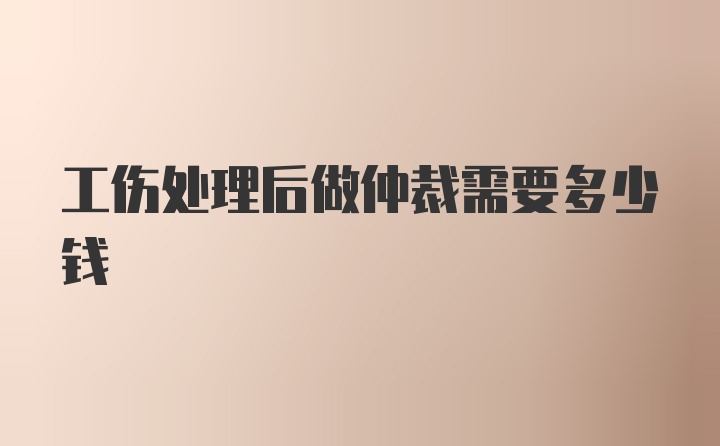 工伤处理后做仲裁需要多少钱