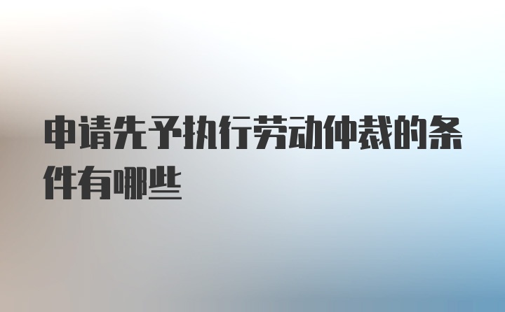 申请先予执行劳动仲裁的条件有哪些