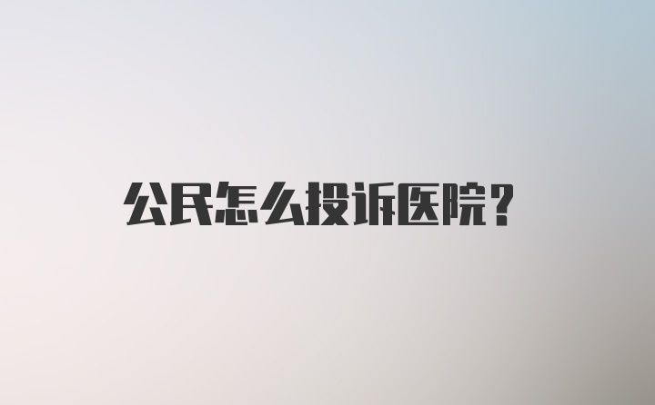 公民怎么投诉医院？