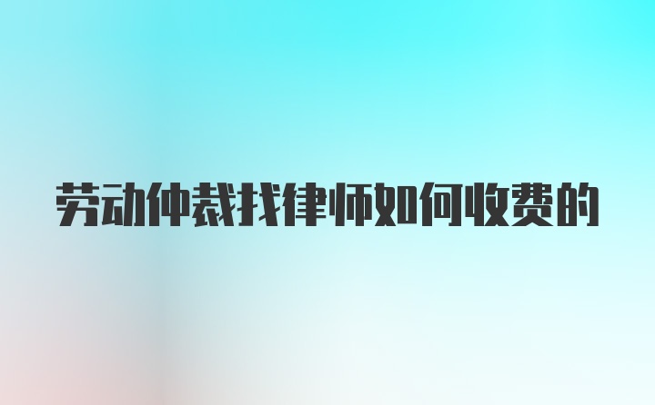 劳动仲裁找律师如何收费的