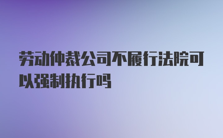 劳动仲裁公司不履行法院可以强制执行吗