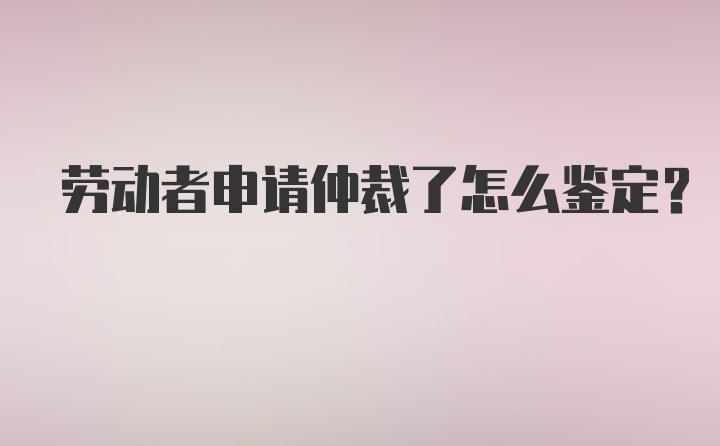 劳动者申请仲裁了怎么鉴定？