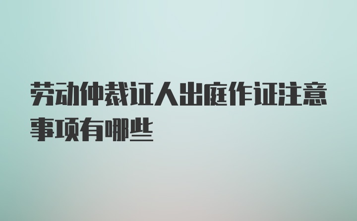 劳动仲裁证人出庭作证注意事项有哪些